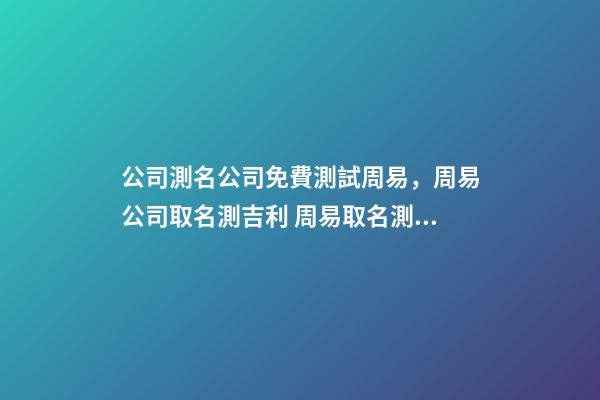 公司測名公司免費測試周易，周易公司取名測吉利 周易取名測名打分，周易起名打分-第1張-觀點-玄機派
